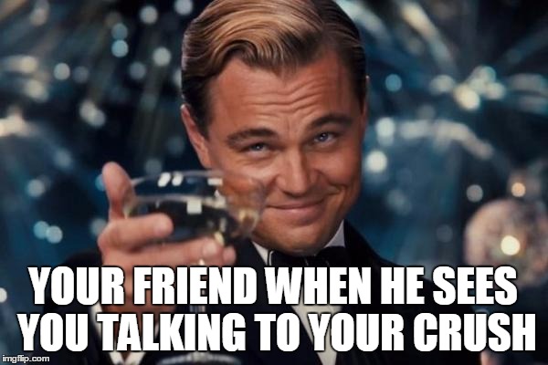 Leonardo Dicaprio Cheers | YOUR FRIEND WHEN HE SEES YOU TALKING TO YOUR CRUSH | image tagged in memes,leonardo dicaprio cheers | made w/ Imgflip meme maker