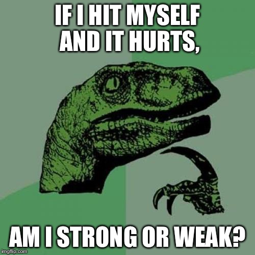 Philosoraptor | IF I HIT MYSELF AND IT HURTS, AM I STRONG OR WEAK? | image tagged in memes,philosoraptor | made w/ Imgflip meme maker