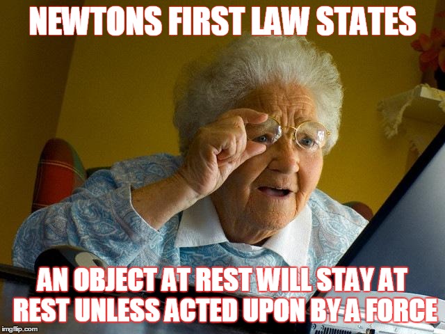 Grandma Finds The Internet Meme | NEWTONS FIRST LAW STATES; AN OBJECT AT REST WILL STAY AT REST UNLESS ACTED UPON BY A FORCE | image tagged in memes,grandma finds the internet | made w/ Imgflip meme maker