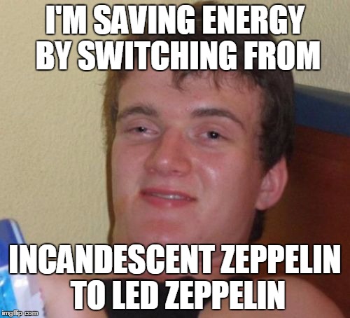 10 Guy | I'M SAVING ENERGY BY SWITCHING FROM; INCANDESCENT ZEPPELIN TO LED ZEPPELIN | image tagged in memes,10 guy | made w/ Imgflip meme maker