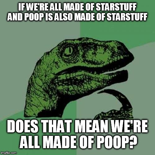 Philosoraptor Meme | IF WE'RE ALL MADE OF STARSTUFF AND POOP IS ALSO MADE OF STARSTUFF; DOES THAT MEAN WE'RE ALL MADE OF POOP? | image tagged in memes,philosoraptor | made w/ Imgflip meme maker