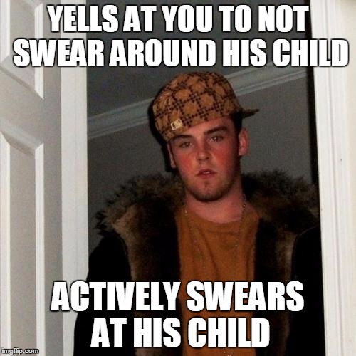 Scumbag Steve Meme | YELLS AT YOU TO NOT SWEAR AROUND HIS CHILD; ACTIVELY SWEARS AT HIS CHILD | image tagged in memes,scumbag steve,AdviceAnimals | made w/ Imgflip meme maker
