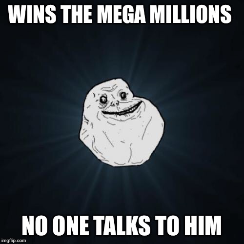 Forever Alone | WINS THE MEGA MILLIONS; NO ONE TALKS TO HIM | image tagged in memes,forever alone | made w/ Imgflip meme maker