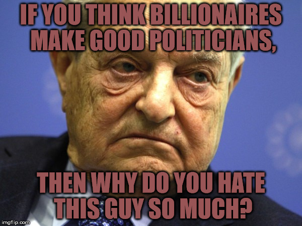 Why do Trump supporters hate George Soros? | IF YOU THINK BILLIONAIRES MAKE GOOD POLITICIANS, THEN WHY DO YOU HATE THIS GUY SO MUCH? | image tagged in donald trump,trump,soros | made w/ Imgflip meme maker
