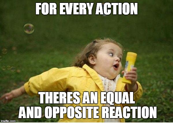 Chubby Bubbles Girl | FOR EVERY ACTION; THERES AN EQUAL AND OPPOSITE REACTION | image tagged in memes,chubby bubbles girl | made w/ Imgflip meme maker