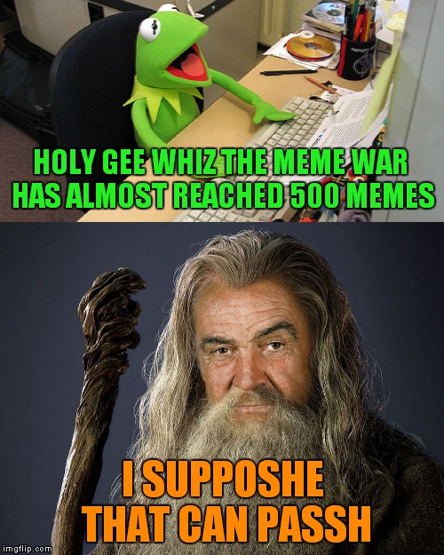 What' next for Kermit and Connery? What type of sorcery did they use to get that many memes? Only time will tell the outcome... | HOLY GEE WHIZ THE MEME WAR HAS ALMOST REACHED 500 MEMES; I SUPPOSHE THAT CAN PASSH | image tagged in kermit vs connery,sean connery vs kermit,meme war | made w/ Imgflip meme maker