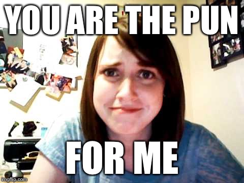 Overly Attached Girlfriend 2 | YOU ARE THE PUN FOR ME | image tagged in overly attached girlfriend 2 | made w/ Imgflip meme maker