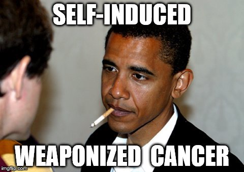 Weaponized Cancer | SELF-INDUCED; WEAPONIZED  CANCER | image tagged in weaponized cancer,obama smoking | made w/ Imgflip meme maker