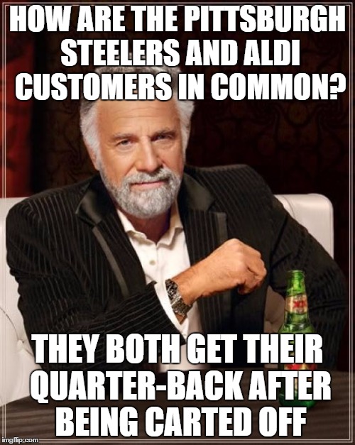 The Most Interesting Man In The World Meme | HOW ARE THE PITTSBURGH STEELERS AND ALDI CUSTOMERS IN COMMON? THEY BOTH GET THEIR QUARTER-BACK AFTER BEING CARTED OFF | image tagged in memes,the most interesting man in the world | made w/ Imgflip meme maker