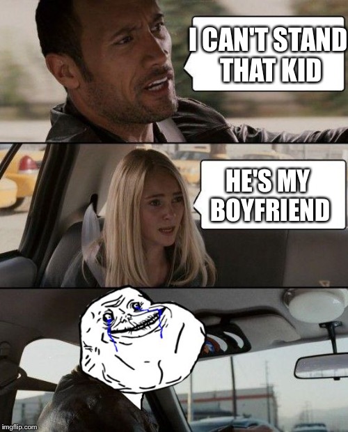 The Rock Forever Alone driving | I CAN'T STAND THAT KID HE'S MY BOYFRIEND | image tagged in the rock forever alone driving | made w/ Imgflip meme maker