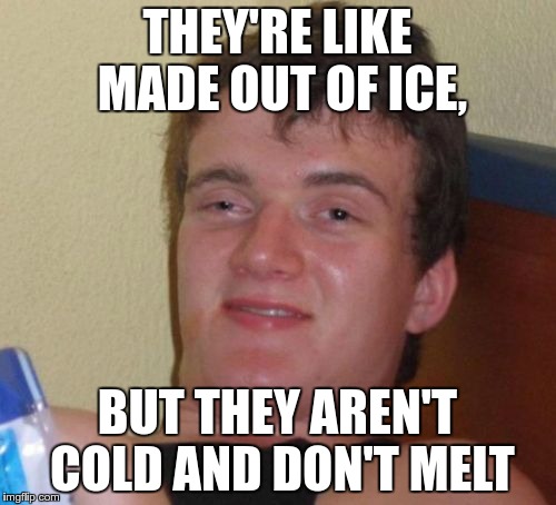 10 Guy Meme | THEY'RE LIKE MADE OUT OF ICE, BUT THEY AREN'T COLD AND DON'T MELT | image tagged in memes,10 guy | made w/ Imgflip meme maker