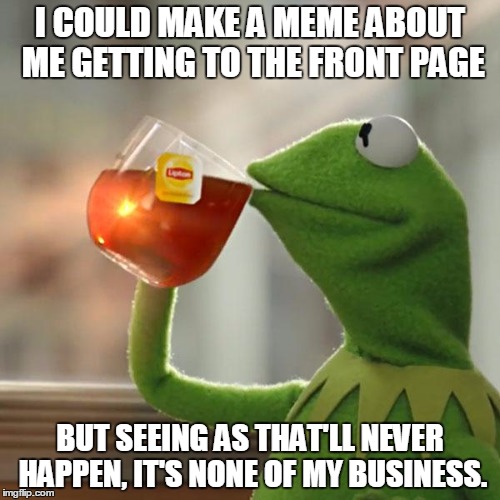 But That's None Of My Business | I COULD MAKE A MEME ABOUT ME GETTING TO THE FRONT PAGE; BUT SEEING AS THAT'LL NEVER HAPPEN, IT'S NONE OF MY BUSINESS. | image tagged in memes,but thats none of my business,kermit the frog | made w/ Imgflip meme maker