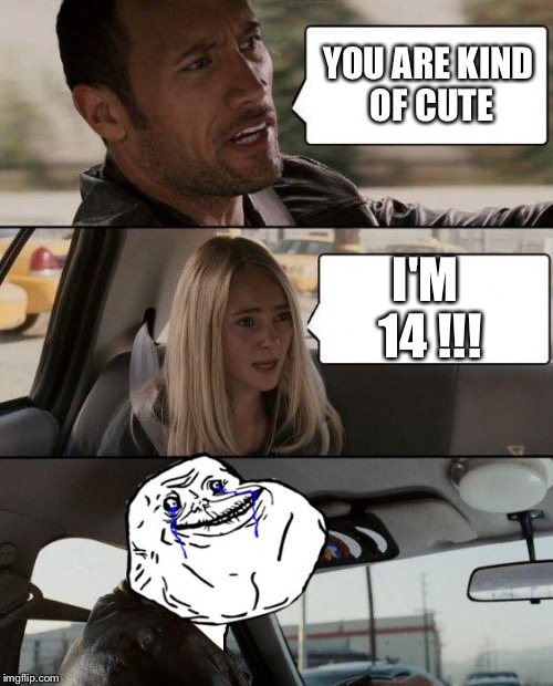 The Rock Forever Alone driving | YOU ARE KIND OF CUTE I'M 14 !!! | image tagged in the rock forever alone driving | made w/ Imgflip meme maker