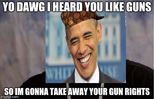 I am so glad obama is leaving | YO DAWG I HEARD YOU LIKE GUNS; SO IM GONNA TAKE AWAY YOUR GUN RIGHTS | image tagged in hashtag,obama,2ndamendment | made w/ Imgflip meme maker