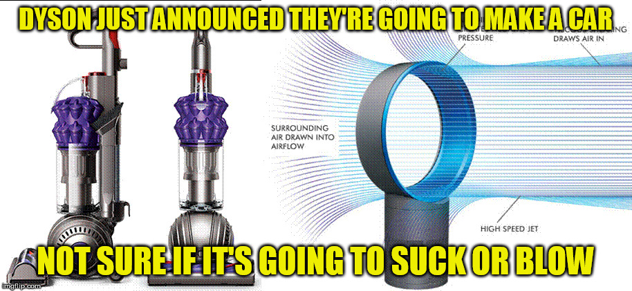 Check the CarVacs | DYSON JUST ANNOUNCED THEY'RE GOING TO MAKE A CAR; NOT SURE IF IT'S GOING TO SUCK OR BLOW | image tagged in dyson,vacuum,fan,car | made w/ Imgflip meme maker