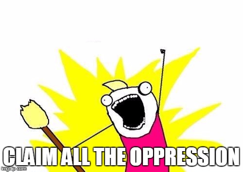 X All The Y Meme | CLAIM ALL THE OPPRESSION | image tagged in memes,x all the y | made w/ Imgflip meme maker