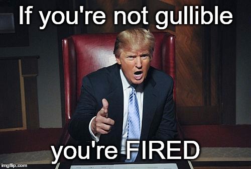 Donald Trump You're Fired | If you're not gullible; you're FIRED | image tagged in donald trump you're fired | made w/ Imgflip meme maker