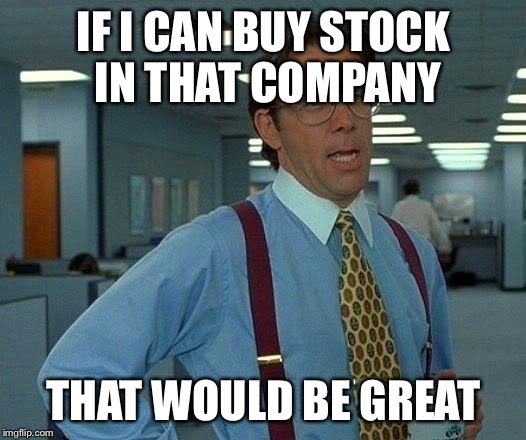 That Would Be Great Meme | IF I CAN BUY STOCK IN THAT COMPANY THAT WOULD BE GREAT | image tagged in memes,that would be great | made w/ Imgflip meme maker