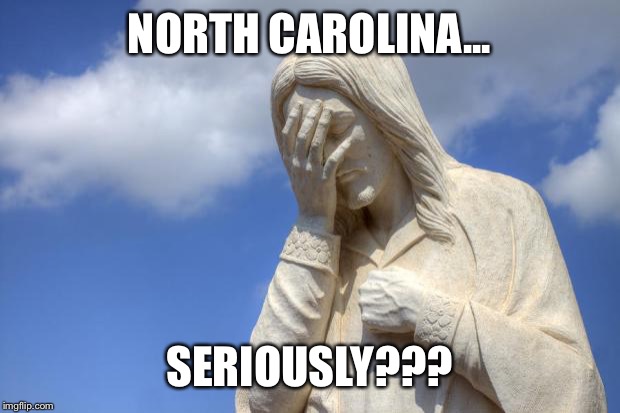 Jesus Facepalm | NORTH CAROLINA... SERIOUSLY??? | image tagged in jesus facepalm | made w/ Imgflip meme maker