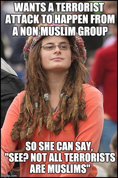 College Liberal Meme | WANTS A TERRORIST ATTACK TO HAPPEN FROM A NON MUSLIM GROUP; SO SHE CAN SAY, "SEE? NOT ALL TERRORISTS ARE MUSLIMS" | image tagged in memes,college liberal | made w/ Imgflip meme maker