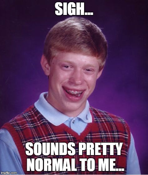 Bad Luck Brian Meme | SIGH... SOUNDS PRETTY NORMAL TO ME... | image tagged in memes,bad luck brian | made w/ Imgflip meme maker