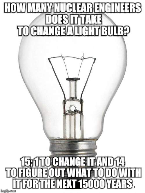 Light Bulb | HOW MANY NUCLEAR ENGINEERS DOES IT TAKE TO CHANGE A LIGHT BULB? 15; 1 TO CHANGE IT AND 14 TO FIGURE OUT WHAT TO DO WITH IT FOR THE NEXT 15000 YEARS. | image tagged in light bulb | made w/ Imgflip meme maker