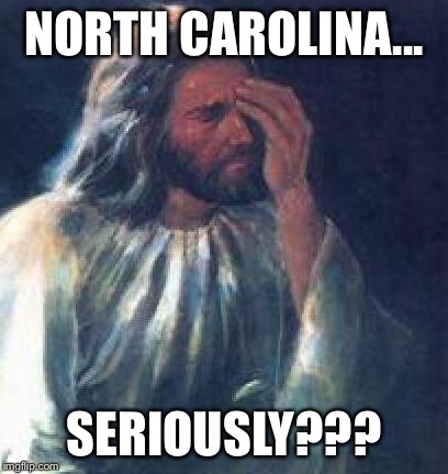 jesus facepalm | NORTH CAROLINA... SERIOUSLY??? | image tagged in jesus facepalm | made w/ Imgflip meme maker