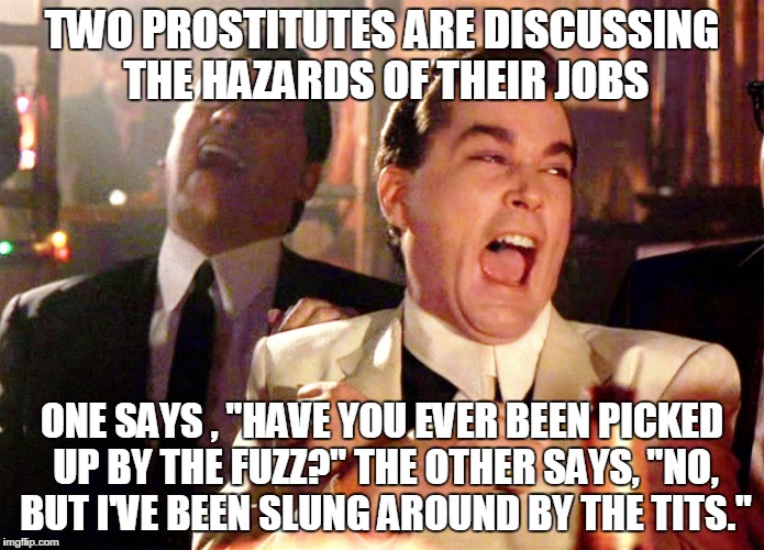 Good Fellas Hilarious | TWO PROSTITUTES ARE DISCUSSING THE HAZARDS OF THEIR JOBS; ONE SAYS , "HAVE YOU EVER BEEN PICKED UP BY THE FUZZ?" THE OTHER SAYS, "NO, BUT I'VE BEEN SLUNG AROUND BY THE TITS." | image tagged in memes,good fellas hilarious | made w/ Imgflip meme maker