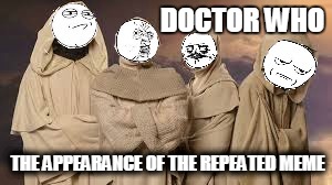 DOCTOR WHO; THE APPEARANCE OF THE REPEATED MEME | image tagged in doctor who | made w/ Imgflip meme maker