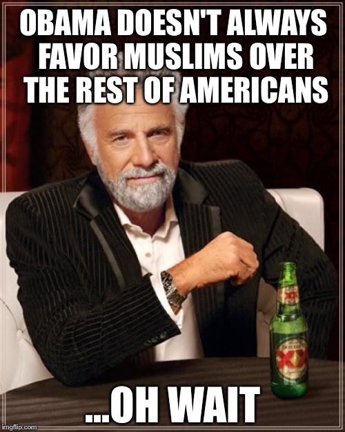 The Most Interesting Man In The World Meme | OBAMA DOESN'T ALWAYS FAVOR MUSLIMS OVER THE REST OF AMERICANS ...OH WAIT | image tagged in memes,the most interesting man in the world | made w/ Imgflip meme maker
