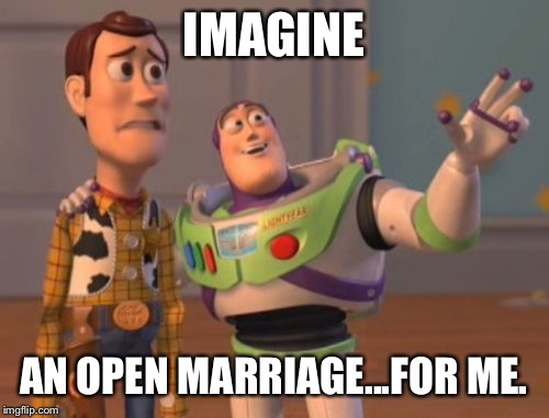 X, X Everywhere Meme | IMAGINE; AN OPEN MARRIAGE...FOR ME. | image tagged in memes,x x everywhere | made w/ Imgflip meme maker