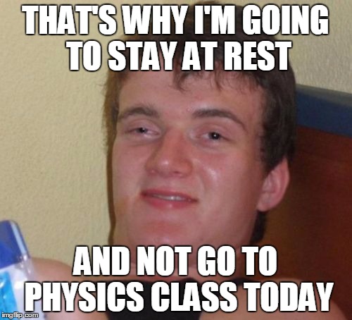 10 Guy Meme | THAT'S WHY I'M GOING TO STAY AT REST AND NOT GO TO PHYSICS CLASS TODAY | image tagged in memes,10 guy | made w/ Imgflip meme maker