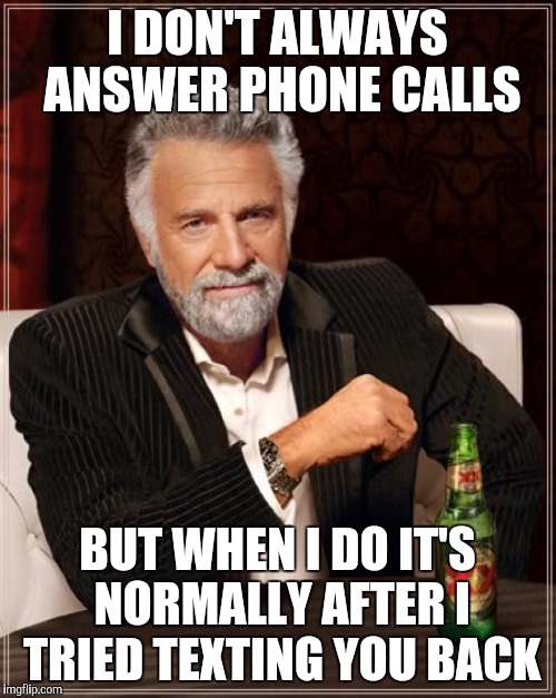 The Most Interesting Man In The World | I DON'T ALWAYS ANSWER PHONE CALLS; BUT WHEN I DO IT'S NORMALLY AFTER I TRIED TEXTING YOU BACK | image tagged in memes,the most interesting man in the world | made w/ Imgflip meme maker