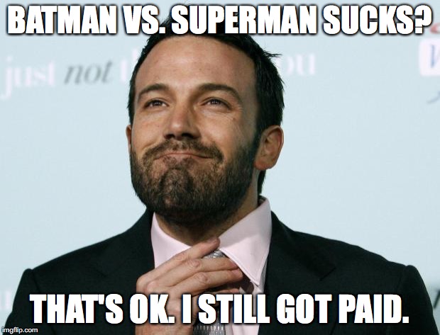 Bet you wish you could get millions for screwing up at YOUR job... | BATMAN VS. SUPERMAN SUCKS? THAT'S OK. I STILL GOT PAID. | image tagged in batman,superman,ben affleck,haters,2016 | made w/ Imgflip meme maker