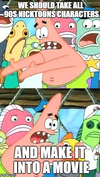 Put It Somewhere Else Patrick Meme | WE SHOULD TAKE ALL 90S NICKTOONS CHARACTERS; AND MAKE IT INTO A MOVIE | image tagged in memes,put it somewhere else patrick | made w/ Imgflip meme maker