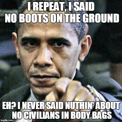Pissed Off Obama | I REPEAT, I SAID NO BOOTS ON THE GROUND; EH? I NEVER SAID NUTHIN' ABOUT NO CIVILIANS IN BODY BAGS | image tagged in memes,pissed off obama,isis,middle east | made w/ Imgflip meme maker