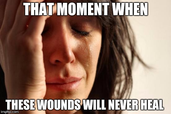 First World Problems | THAT MOMENT WHEN; THESE WOUNDS WILL NEVER HEAL | image tagged in memes,first world problems | made w/ Imgflip meme maker