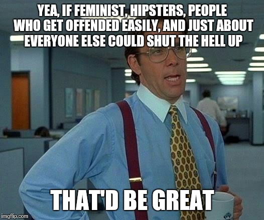 That Would Be Great Meme | YEA, IF FEMINIST, HIPSTERS, PEOPLE WHO GET OFFENDED EASILY, AND JUST ABOUT EVERYONE ELSE COULD SHUT THE HELL UP; THAT'D BE GREAT | image tagged in memes,that would be great | made w/ Imgflip meme maker