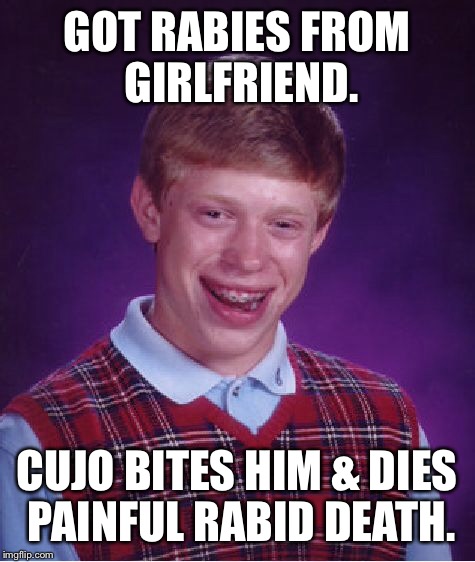 Bad Luck Brian Meme | GOT RABIES FROM GIRLFRIEND. CUJO BITES HIM & DIES PAINFUL RABID DEATH. | image tagged in memes,bad luck brian | made w/ Imgflip meme maker