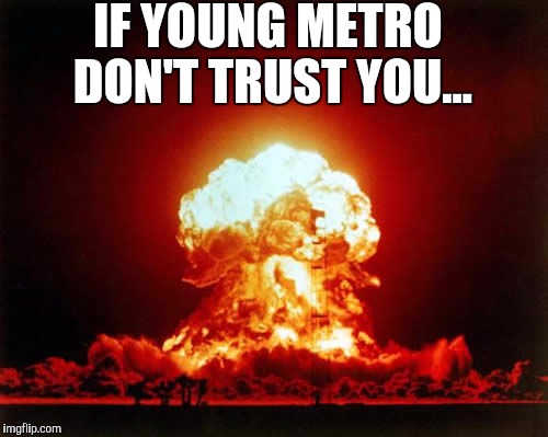 Nuclear Explosion Meme | IF YOUNG METRO DON'T TRUST YOU... | image tagged in memes,nuclear explosion | made w/ Imgflip meme maker