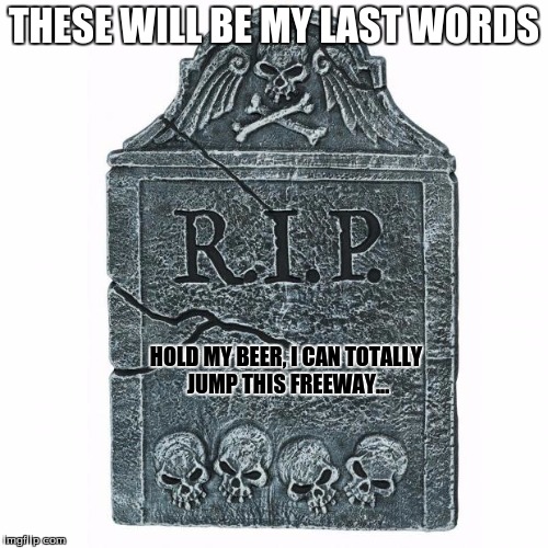 Don't underestimate the power of drinking | THESE WILL BE MY LAST WORDS; HOLD MY BEER, I CAN TOTALLY JUMP THIS FREEWAY... | image tagged in tombstone | made w/ Imgflip meme maker