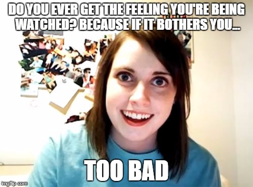 Overly Attached Girlfriend | DO YOU EVER GET THE FEELING YOU'RE BEING WATCHED? BECAUSE IF IT BOTHERS YOU... TOO BAD | image tagged in memes,overly attached girlfriend | made w/ Imgflip meme maker