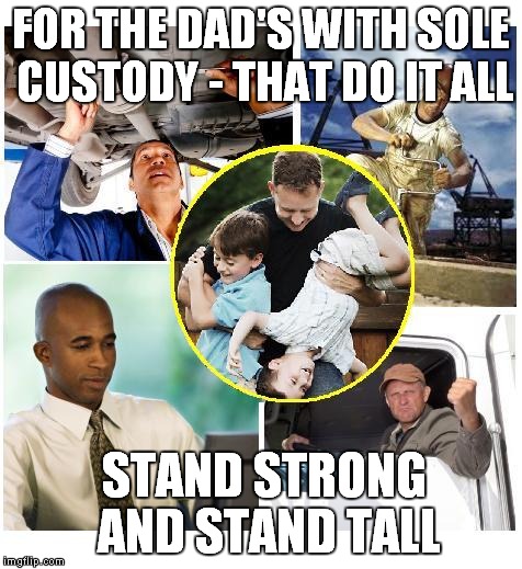 FOR THE DAD'S WITH SOLE CUSTODY - THAT DO IT ALL; STAND STRONG AND STAND TALL | image tagged in respect single dads | made w/ Imgflip meme maker