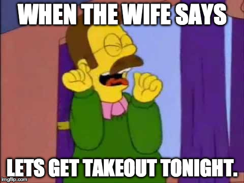 Ned flanders emocionado | WHEN THE WIFE SAYS; LETS GET TAKEOUT TONIGHT. | image tagged in ned flanders emocionado | made w/ Imgflip meme maker