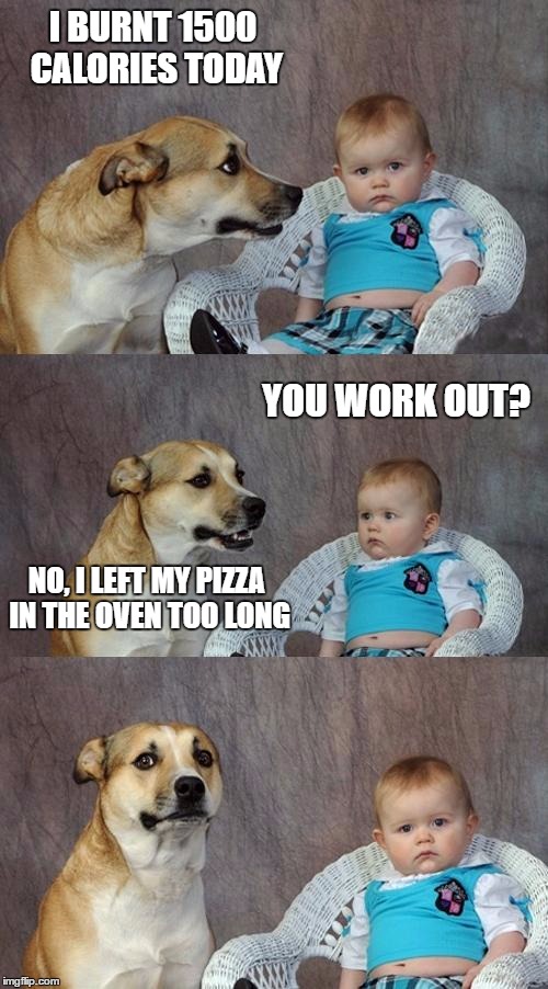 Dad Joke Dog | I BURNT 1500 CALORIES TODAY; YOU WORK OUT? NO, I LEFT MY PIZZA IN THE OVEN TOO LONG | image tagged in memes,dad joke dog | made w/ Imgflip meme maker