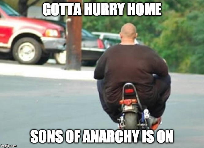 Fat Biker | GOTTA HURRY HOME; SONS OF ANARCHY IS ON | image tagged in fat biker | made w/ Imgflip meme maker