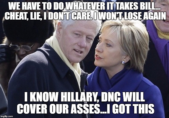 bill and hillary |  WE HAVE TO DO WHATEVER IT TAKES BILL... CHEAT, LIE, I DON'T CARE. I WON'T LOSE AGAIN; I KNOW HILLARY, DNC WILL COVER OUR ASSES...I GOT THIS | image tagged in bill and hillary | made w/ Imgflip meme maker