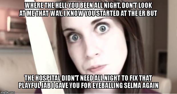 No her boobs were not looking at you | WHERE THE HELL YOU BEEN ALL NIGHT, DON'T LOOK AT ME THAT WAY, I KNOW YOU STARTED AT THE ER BUT; THE HOSPITAL DIDN'T NEED ALL NIGHT TO FIX THAT PLAYFUL JAB I GAVE YOU FOR EYEBALLING SELMA AGAIN | image tagged in stitches,memes,crazy girlfriend | made w/ Imgflip meme maker