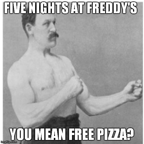 Overly Manly Man Meme | FIVE NIGHTS AT FREDDY'S; YOU MEAN FREE PIZZA? | image tagged in memes,overly manly man | made w/ Imgflip meme maker