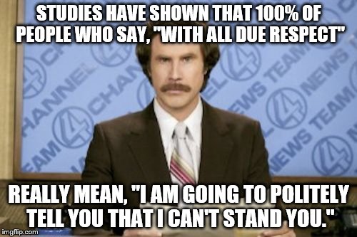...with all due respect | STUDIES HAVE SHOWN THAT 100% OF PEOPLE WHO SAY, "WITH ALL DUE RESPECT"; REALLY MEAN, "I AM GOING TO POLITELY TELL YOU THAT I CAN'T STAND YOU." | image tagged in memes,ron burgundy,funny memes | made w/ Imgflip meme maker